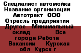 Специалист автомойки › Название организации ­ Автотракт, ООО › Отрасль предприятия ­ Другое › Минимальный оклад ­ 20 000 - Все города Работа » Вакансии   . Курская обл.,Курск г.